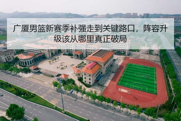 广厦男篮新赛季补强走到关键路口，阵容升级该从哪里真正破局